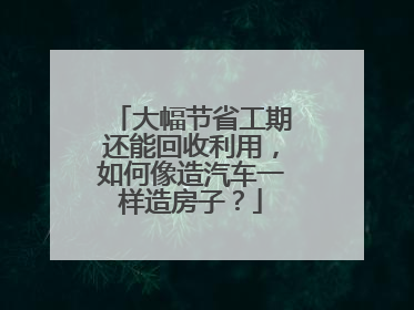大幅节省工期还能回收利用，如何像造汽车一样造房子？