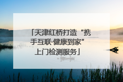 天津红桥打造“携手互联·健康到家”上门检测服务