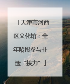 天津市河西区文化馆：全年龄段参与非遗“接力”