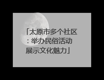 太原市多个社区：举办民俗活动 展示文化魅力