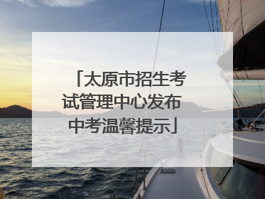 太原市招生考试管理中心发布中考温馨提示