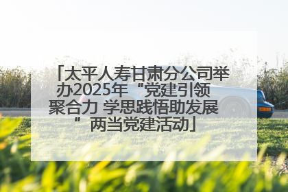 太平人寿甘肃分公司举办2025年“党建引领聚合力 学思践悟助发展”两当党建活动