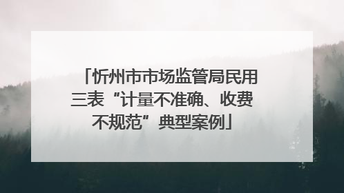 忻州市市场监管局民用三表“计量不准确、收费不规范”典型案例