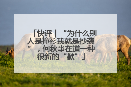 快评丨“为什么别人是撞衫我就是抄袭”，何秋亊在道一种很新的“歉”