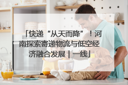 快递“从天而降”！河南探索寄递物流与低空经济融合发展｜一线