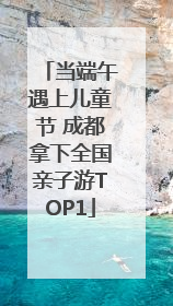 当端午遇上儿童节 成都拿下全国亲子游TOP1