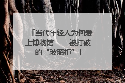 当代年轻人为何爱上博物馆——被打破的“玻璃柜”