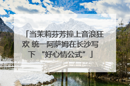 当茉莉芬芳撞上音浪狂欢 统一阿萨姆在长沙写下 “好心情公式”