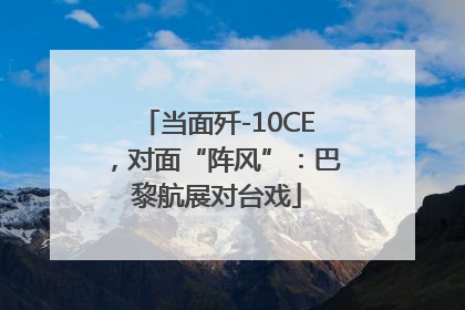 当面歼-10CE，对面“阵风”：巴黎航展对台戏