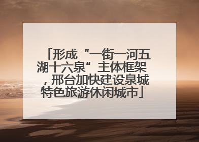 形成“一街一河五湖十六泉”主体框架，邢台加快建设泉城特色旅游休闲城市