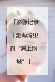 影像记录丨渤海湾里的“海上钢城”