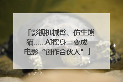 影视机械臂、仿生熊猫……AI摇身一变成电影“创作合伙人”