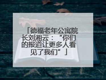 德福老年公寓院长刘湘云：“你们的报道让更多人看见了我们”