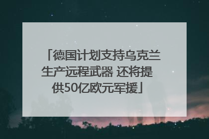 德国计划支持乌克兰生产远程武器 还将提供50亿欧元军援