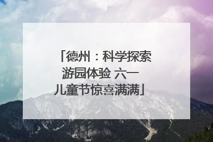 德州：科学探索 游园体验 六一儿童节惊喜满满