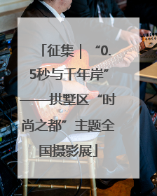 征集｜“0.5秒与千年岸”——拱墅区“时尚之都”主题全国摄影展