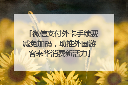 微信支付外卡手续费减免加码，助推外国游客来华消费新活力