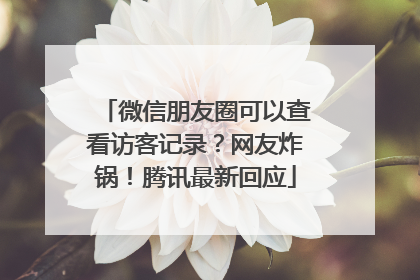 微信朋友圈可以查看访客记录？网友炸锅！腾讯最新回应