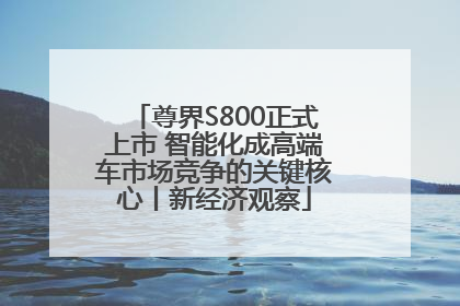 尊界S800正式上市 智能化成高端车市场竞争的关键核心丨新经济观察