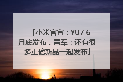 小米官宣：YU7 6月底发布，雷军：还有很多重磅新品一起发布