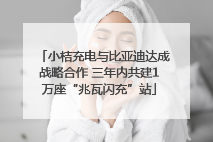 小桔充电与比亚迪达成战略合作 三年内共建1万座“兆瓦闪充”站