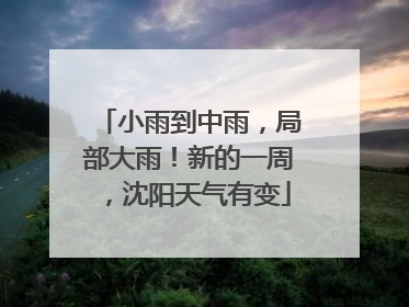 小雨到中雨，局部大雨！新的一周，沈阳天气有变
