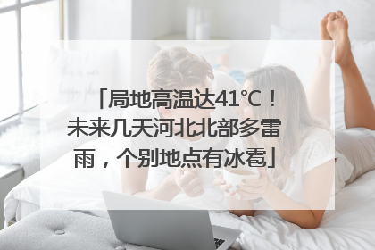 局地高温达41℃！未来几天河北北部多雷雨，个别地点有冰雹