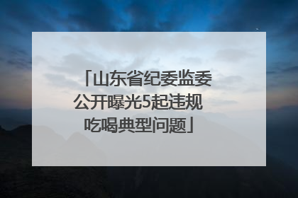 山东省纪委监委公开曝光5起违规吃喝典型问题