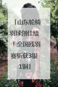 山东轮椅羽球创佳绩！全国残羽赛斩获3银1铜