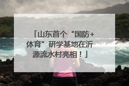 山东首个“国防+体育”研学基地在沂源流水村亮相！