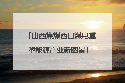 山西焦煤西山煤电重塑能源产业新图景