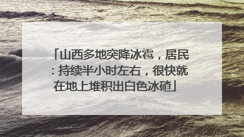 山西多地突降冰雹，居民：持续半小时左右，很快就在地上堆积出白色冰碴