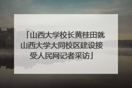 山西大学校长黄桂田就山西大学大同校区建设接受人民网记者采访
