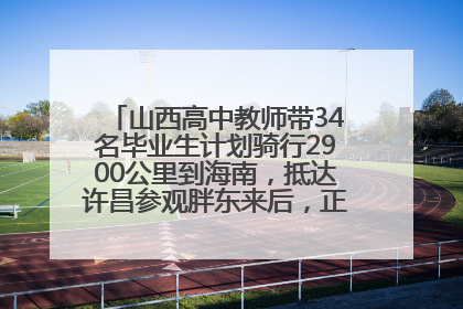 山西高中教师带34名毕业生计划骑行2900公里到海南，抵达许昌参观胖东来后，正式开启骑行之旅