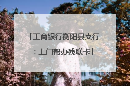 工商银行衡阳县支行：上门帮办残联卡