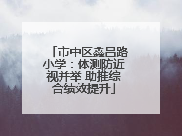 市中区鑫昌路小学：体测防近视并举 助推综合绩效提升
