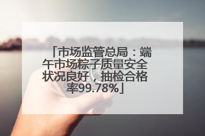 市场监管总局：端午市场粽子质量安全状况良好，抽检合格率99.78%