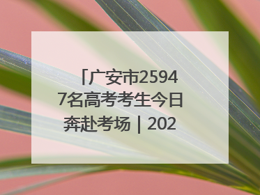 广安市25947名高考考生今日奔赴考场｜2025四川高考