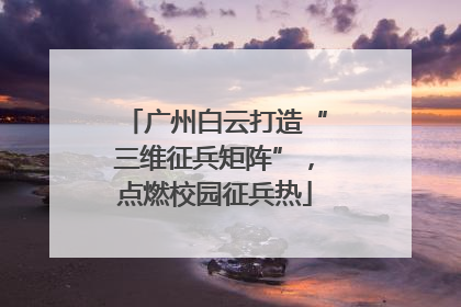 广州白云打造“三维征兵矩阵”，点燃校园征兵热