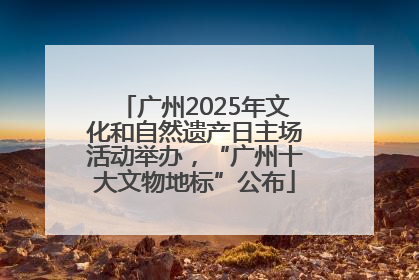广州2025年文化和自然遗产日主场活动举办，“广州十大文物地标”公布