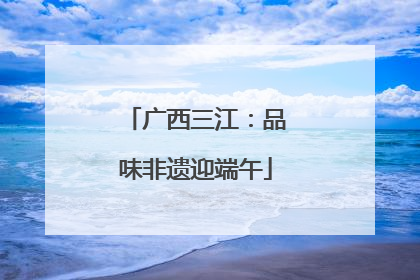 广西三江：品味非遗迎端午