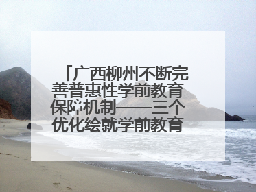 广西柳州不断完善普惠性学前教育保障机制——三个优化绘就学前教育新图景