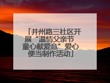并州路三社区开展“温情父亲节 童心献爱意”爱心便当制作活动
