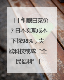 干细胞白菜价？日本实现成本下探98%，尖端科技或成“全民福利”