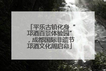 平乐古镇化身“邛酒百景体验园”，成都国际非遗节邛酒文化周启幕