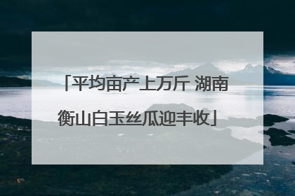 平均亩产上万斤 湖南衡山白玉丝瓜迎丰收