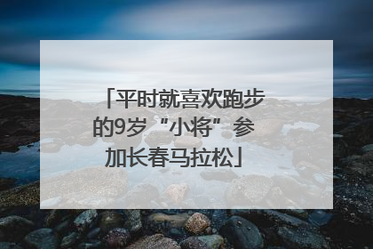平时就喜欢跑步的9岁“小将”参加长春马拉松