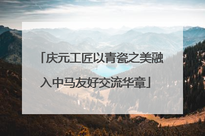 庆元工匠以青瓷之美融入中马友好交流华章