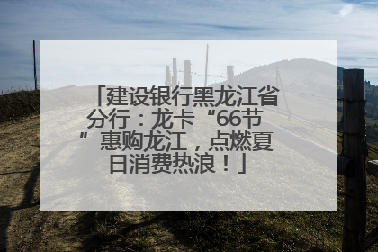 建设银行黑龙江省分行：龙卡“66节”惠购龙江，点燃夏日消费热浪！