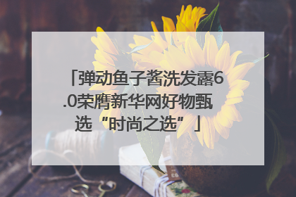 弹动鱼子酱洗发露6.0荣膺新华网好物甄选“时尚之选”